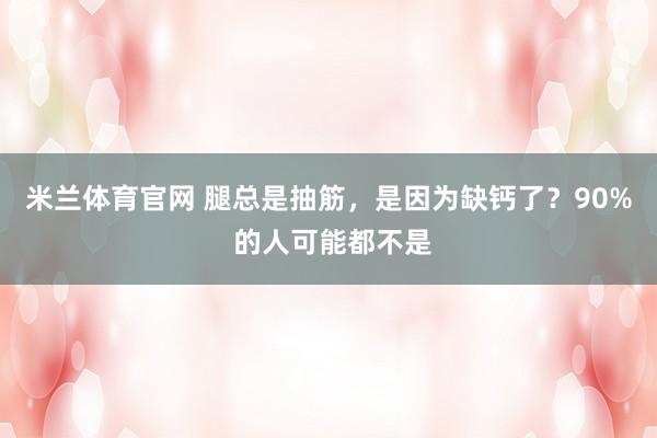 米兰体育官网 腿总是抽筋，是因为缺钙了？90% 的人可能都不是