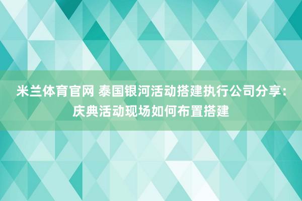 米兰体育官网 泰国银河活动搭建执行公司分享：庆典活动现场如何布置搭建