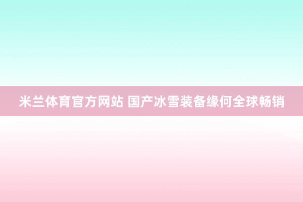 米兰体育官方网站 国产冰雪装备缘何全球畅销