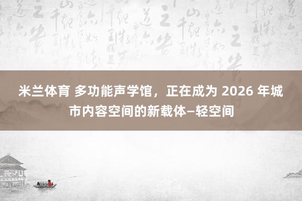 米兰体育 多功能声学馆，正在成为 2026 年城市内容空间的新载体—轻空间