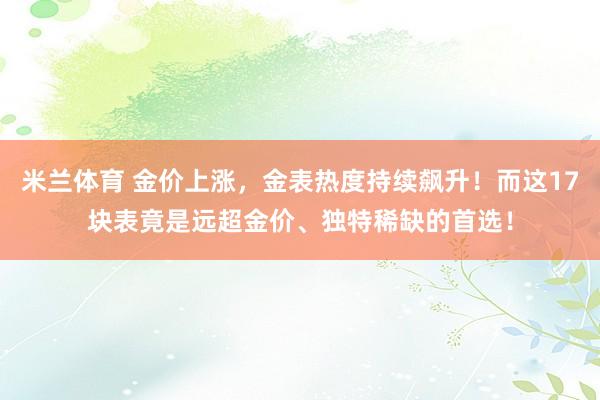 米兰体育 金价上涨，金表热度持续飙升！而这17块表竟是远超金价、独特稀缺的首选！