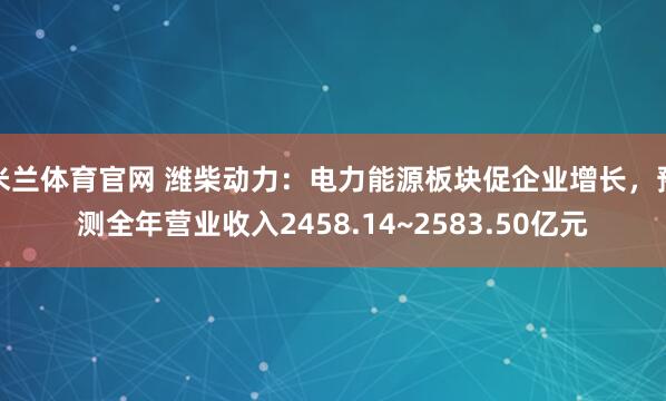 米兰体育官网 潍柴动力：电力能源板块促企业增长，预测全年营业收入2458.14~2583.50亿元