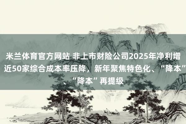 米兰体育官方网站 非上市财险公司2025年净利增180%，近50家综合成本率压降，新年聚焦特色化、“降本”再提级
