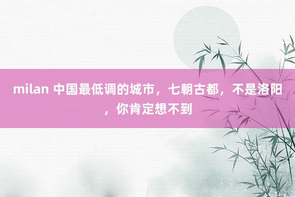 milan 中国最低调的城市，七朝古都，不是洛阳，你肯定想不到