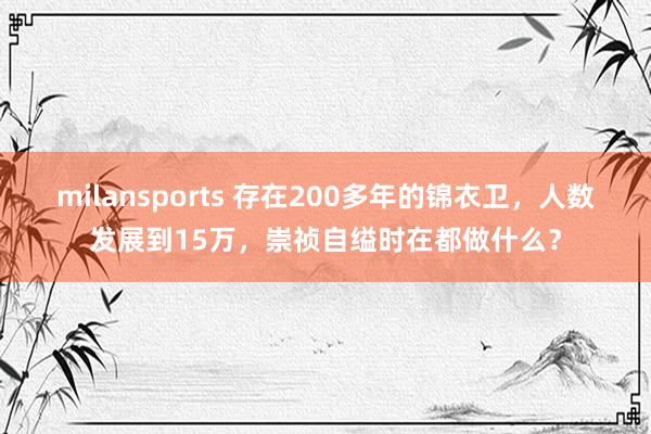 milansports 存在200多年的锦衣卫，人数发展到15万，崇祯自缢时在都做什么？