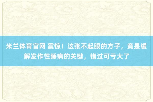 米兰体育官网 震惊！这张不起眼的方子，竟是缓解发作性睡病的关键，错过可亏大了