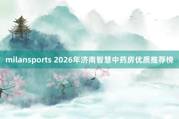 milansports 2026年济南智慧中药房优质推荐榜