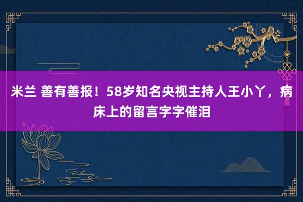 米兰 善有善报！58岁知名央视主持人王小丫，病床上的留言字字催泪