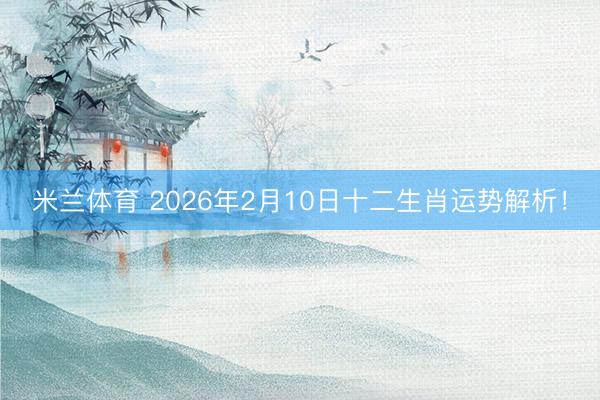 米兰体育 2026年2月10日十二生肖运势解析！