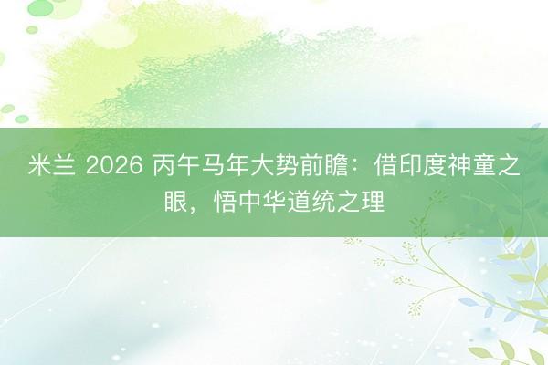 米兰 2026 丙午马年大势前瞻：借印度神童之眼，悟中华道统之理