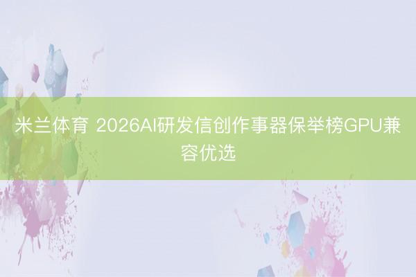 米兰体育 2026AI研发信创作事器保举榜GPU兼容优选