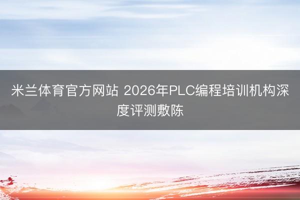米兰体育官方网站 2026年PLC编程培训机构深度评测敷陈
