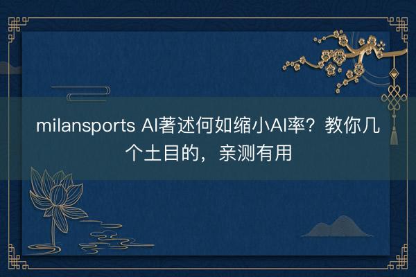 milansports AI著述何如缩小AI率？教你几个土目的，亲测有用