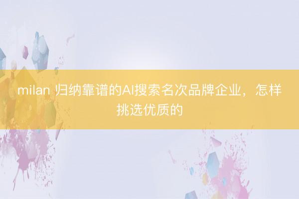 milan 归纳靠谱的AI搜索名次品牌企业，怎样挑选优质的
