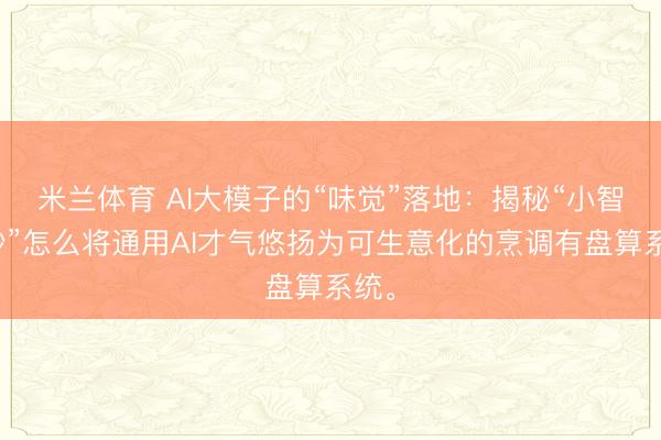 米兰体育 AI大模子的“味觉”落地：揭秘“小智云炒”怎么将通用AI才气悠扬为可生意化的烹调有盘算系统。