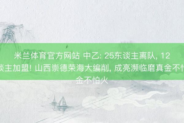 米兰体育官方网站 中乙: 25东谈主离队, 12东谈主加盟! 山西崇德荣海大编削, 成亮濒临磨真金不怕火