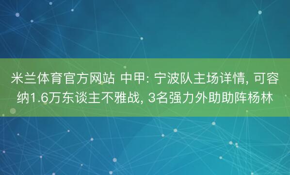 米兰体育官方网站 中甲: 宁波队主场详情， 可容纳1.6万东谈主不雅战， 3名强力外助助阵杨林