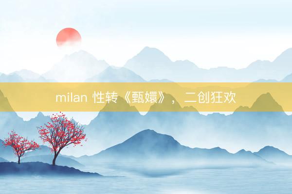 milan 性转《甄嬛》,二创狂欢