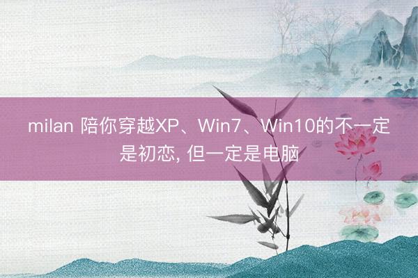 milan 陪你穿越XP、Win7、Win10的不一定是初恋， 但一定是电脑