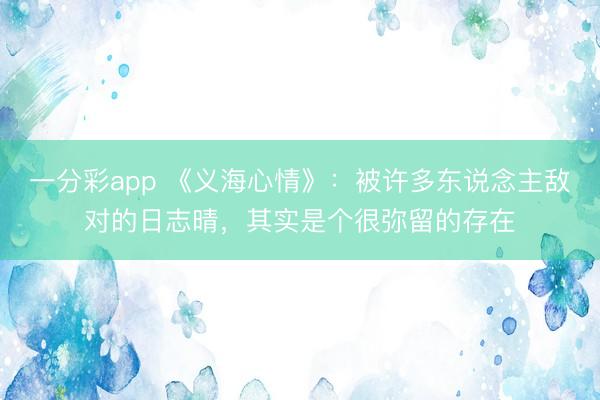 一分彩app 《义海心情》：被许多东说念主敌对的日志晴，其实是个很弥留的存在