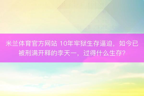 米兰体育官方网站 10年牢狱生存逼迫，如今已被刑满开释的李天一，过得什么生存？