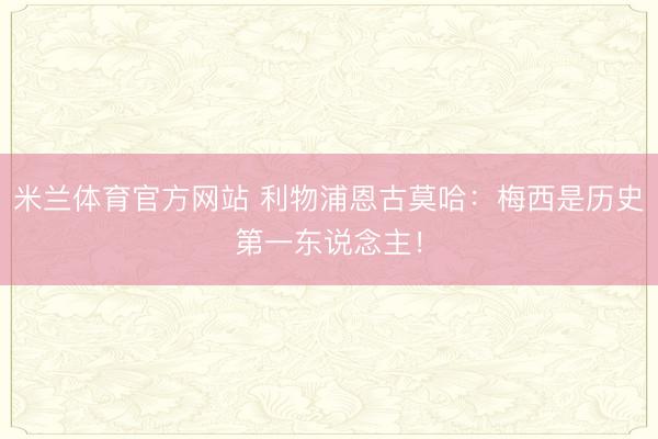 米兰体育官方网站 利物浦恩古莫哈:梅西是历史第一东说念主!