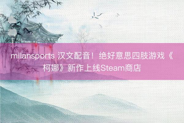 milansports 汉文配音！绝好意思四肢游戏《柯娜》新作上线Steam商店