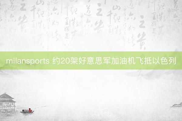 milansports 约20架好意思军加油机飞抵以色列