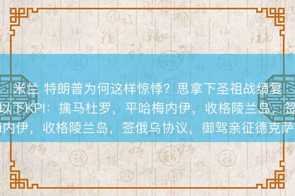 米兰 特朗普为何这样惊悸？思拿下圣祖战绩复刻撑持率，必须完成以下KPI：擒马杜罗，平哈梅内伊，收格陵兰岛，签俄乌协议，御驾亲征德克萨斯州