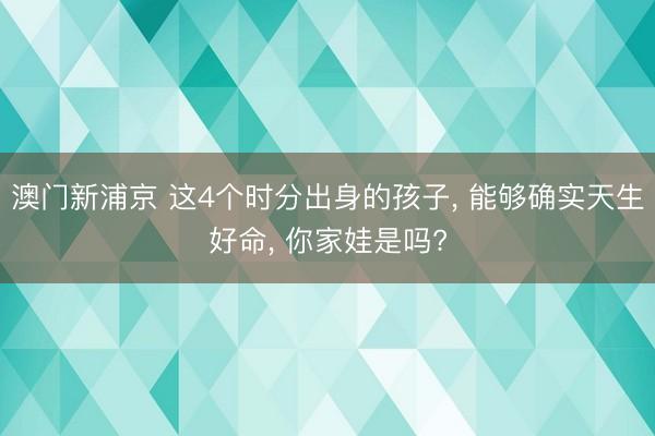 澳门新浦京 这4个时分出身的孩子, 能够确实天生好命, 你家娃是吗?