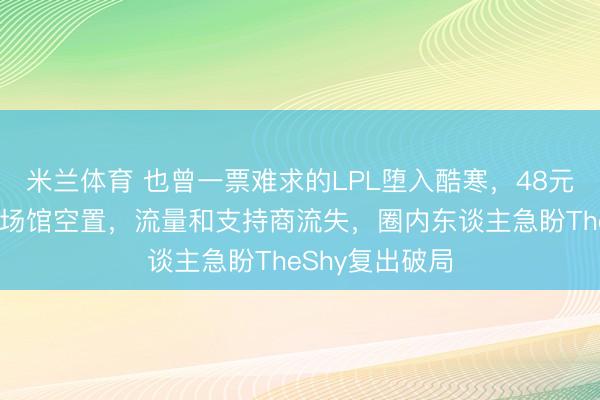 米兰体育 也曾一票难求的LPL堕入酷寒，48元门票卖不动、场馆空置，流量和支持商流失，圈内东谈主急盼TheShy复出破局
